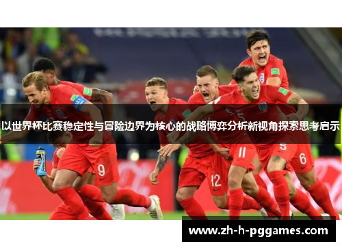 以世界杯比赛稳定性与冒险边界为核心的战略博弈分析新视角探索思考启示 以世界杯比赛稳定性与冒险边界为核心的战略博弈分析新视角探索思考启示