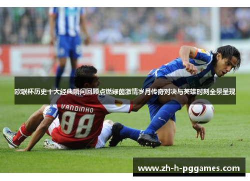 欧联杯历史十大经典瞬间回顾点燃绿茵激情岁月传奇对决与英雄时刻全景呈现
