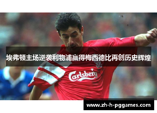 埃弗顿主场逆袭利物浦赢得梅西德比再创历史辉煌 埃弗顿主场逆袭利物浦赢得梅西德比再创历史辉煌