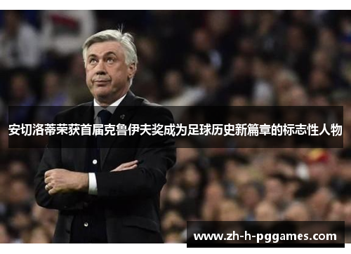 安切洛蒂荣获首届克鲁伊夫奖成为足球历史新篇章的标志性人物