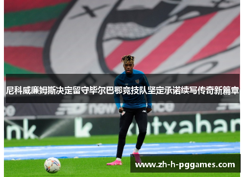 尼科威廉姆斯决定留守毕尔巴鄂竞技队坚定承诺续写传奇新篇章
