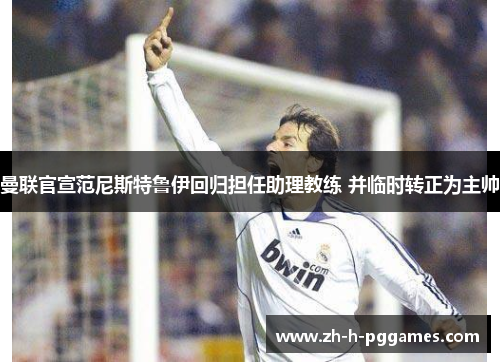 曼联官宣范尼斯特鲁伊回归担任助理教练 并临时转正为主帅 曼联官宣范尼斯特鲁伊回归担任助理教练 并临时转正为主帅