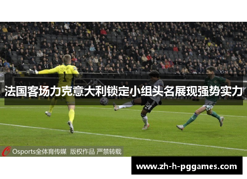 法国客场力克意大利锁定小组头名展现强势实力