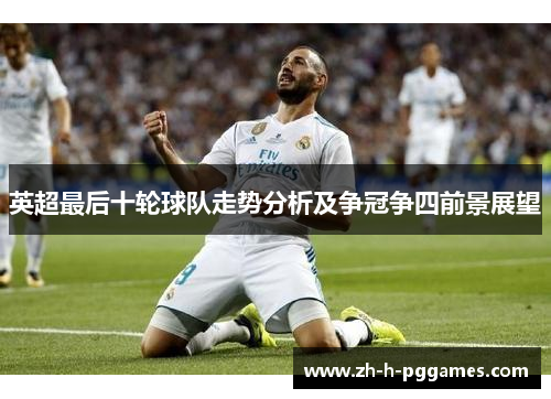 英超最后十轮球队走势分析及争冠争四前景展望 英超最后十轮球队走势分析及争冠争四前景展望