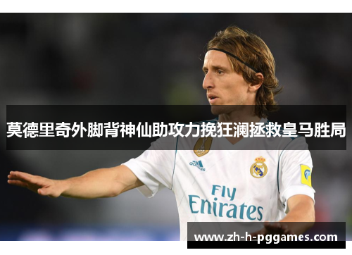 莫德里奇外脚背神仙助攻力挽狂澜拯救皇马胜局