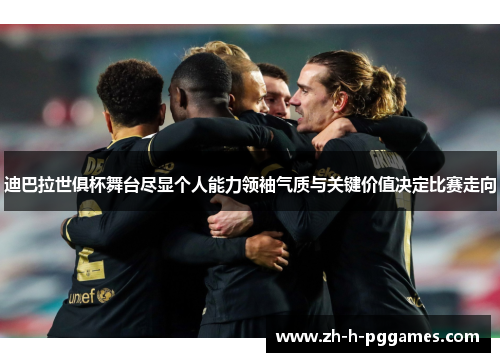 迪巴拉世俱杯舞台尽显个人能力领袖气质与关键价值决定比赛走向 迪巴拉世俱杯舞台尽显个人能力领袖气质与关键价值决定比赛走向