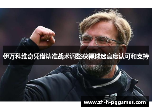 伊万科维奇凭借精准战术调整获得球迷高度认可和支持